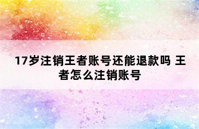 17岁注销王者账号还能退款吗 王者怎么注销账号